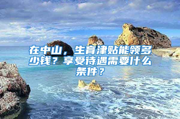 在中山，生育津貼能領(lǐng)多少錢(qián)？享受待遇需要什么條件？