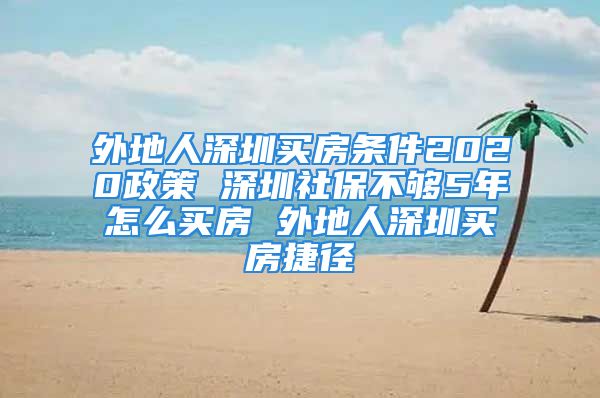 外地人深圳買(mǎi)房條件2020政策 深圳社保不夠5年怎么買(mǎi)房 外地人深圳買(mǎi)房捷徑