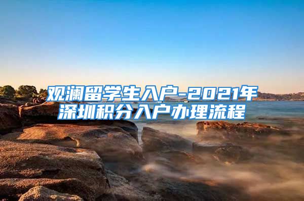 觀瀾留學(xué)生入戶-2021年深圳積分入戶辦理流程