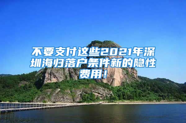 不要支付這些2021年深圳海歸落戶條件新的隱性費(fèi)用！