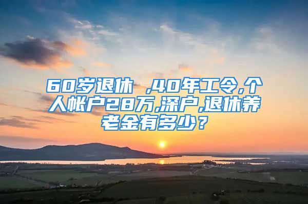 60歲退休 ,40年工令,個(gè)人帳戶(hù)28萬(wàn),深戶(hù),退休養(yǎng)老金有多少？