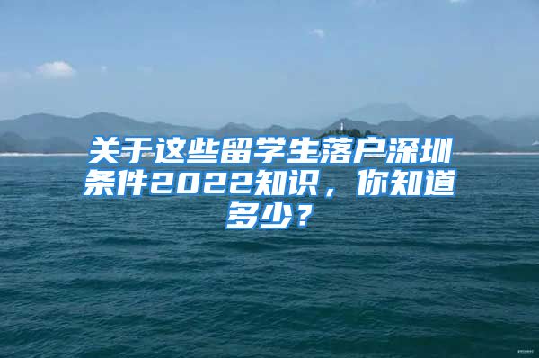 關(guān)于這些留學(xué)生落戶深圳條件2022知識，你知道多少？