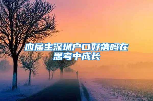 應(yīng)屆生深圳戶口好落嗎在思考中成長