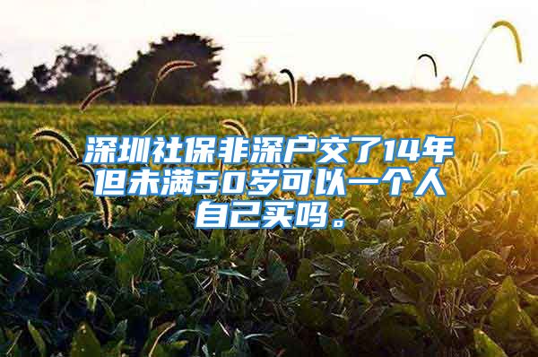 深圳社保非深戶交了14年但未滿50歲可以一個(gè)人自己買嗎。