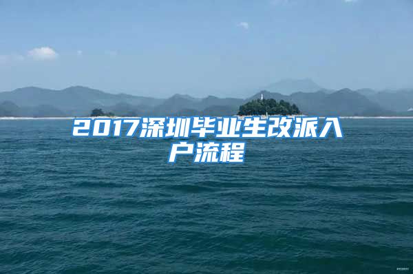 2017深圳畢業(yè)生改派入戶流程