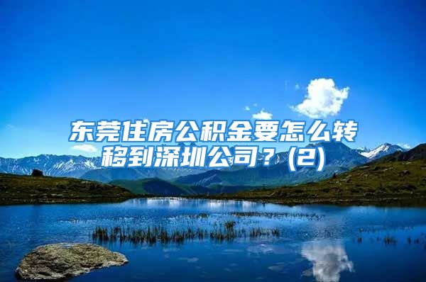 東莞住房公積金要怎么轉移到深圳公司？(2)