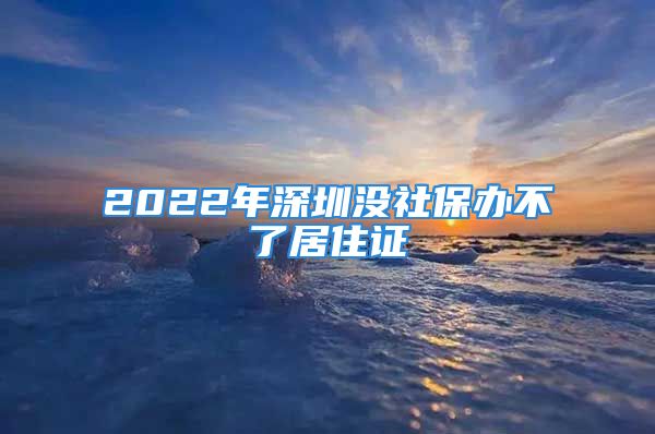 2022年深圳沒社保辦不了居住證