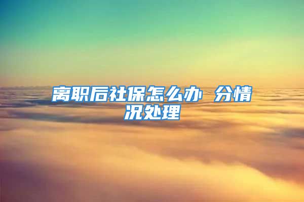 離職后社保怎么辦 分情況處理