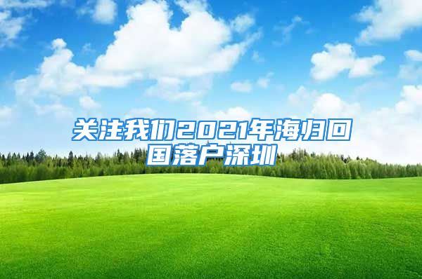 關(guān)注我們2021年海歸回國落戶深圳