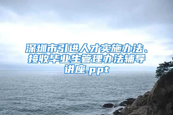 深圳市引進人才實施辦法、接收畢業(yè)生管理辦法輔導(dǎo)講座.ppt