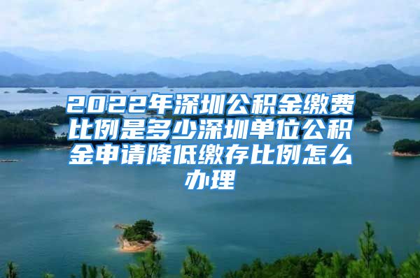 2022年深圳公積金繳費比例是多少深圳單位公積金申請降低繳存比例怎么辦理