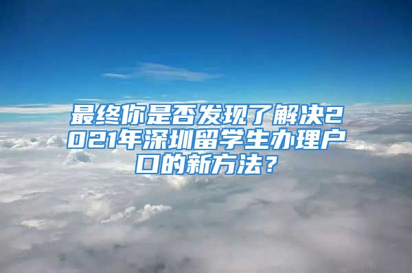 最終你是否發(fā)現(xiàn)了解決2021年深圳留學(xué)生辦理戶口的新方法？