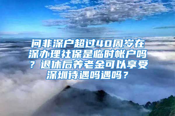 問非深戶超過40周歲在深辦理社保是臨時(shí)帳戶嗎？退休后養(yǎng)老金可以享受深圳待遇嗎遇嗎？