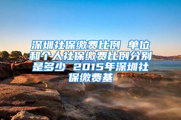 深圳社保繳費(fèi)比例 單位和個(gè)人社保繳費(fèi)比例分別是多少 2015年深圳社保繳費(fèi)基