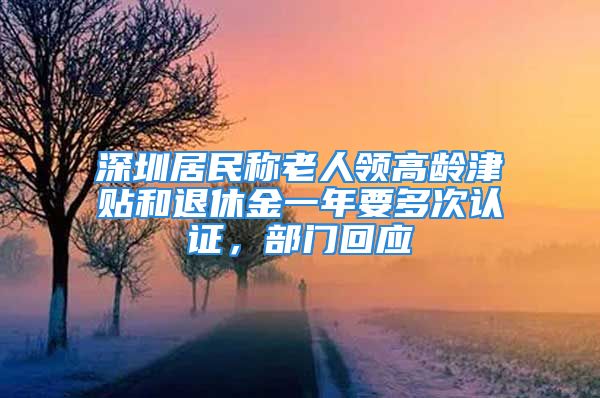 深圳居民稱老人領(lǐng)高齡津貼和退休金一年要多次認證，部門回應(yīng)