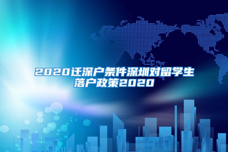 2020遷深戶條件深圳對留學(xué)生落戶政策2020