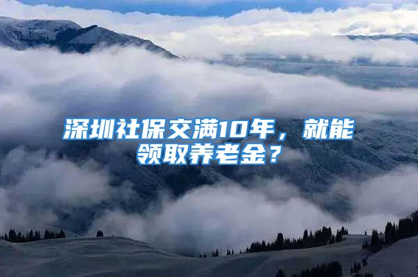 深圳社保交滿10年，就能領(lǐng)取養(yǎng)老金？