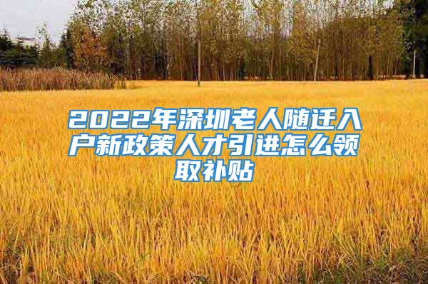 2022年深圳老人隨遷入戶新政策人才引進(jìn)怎么領(lǐng)取補(bǔ)貼