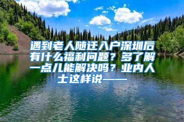 遇到老人隨遷入戶(hù)深圳后有什么福利問(wèn)題？多了解一點(diǎn)兒能解決嗎？業(yè)內(nèi)人士這樣說(shuō)——