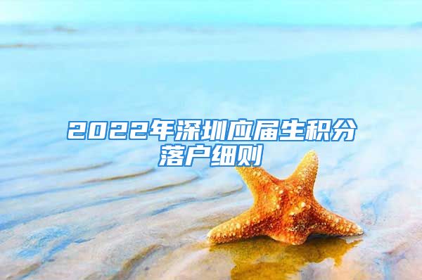 2022年深圳應(yīng)屆生積分落戶細(xì)則