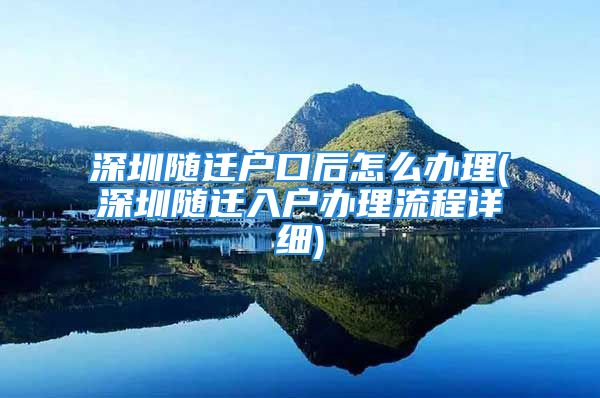 深圳隨遷戶口后怎么辦理(深圳隨遷入戶辦理流程詳細(xì))