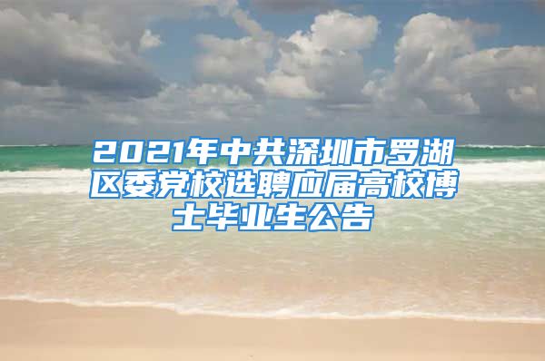 2021年中共深圳市羅湖區(qū)委黨校選聘應(yīng)屆高校博士畢業(yè)生公告