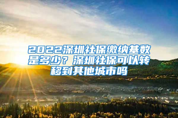 2022深圳社保繳納基數(shù)是多少？深圳社?？梢赞D(zhuǎn)移到其他城市嗎