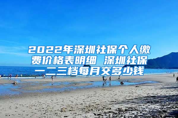 2022年深圳社保個(gè)人繳費(fèi)價(jià)格表明細(xì) 深圳社保一二三檔每月交多少錢