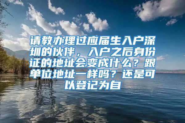 請教辦理過應(yīng)屆生入戶深圳的伙伴，入戶之后身份證的地址會變成什么？跟單位地址一樣嗎？還是可以登記為自