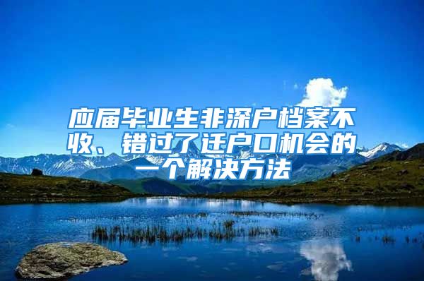 應(yīng)屆畢業(yè)生非深戶檔案不收、錯(cuò)過(guò)了遷戶口機(jī)會(huì)的一個(gè)解決方法