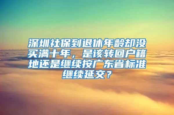 深圳社保到退休年齡卻沒買滿十年，是該轉(zhuǎn)回戶籍地還是繼續(xù)按廣東省標(biāo)準(zhǔn)繼續(xù)延交？