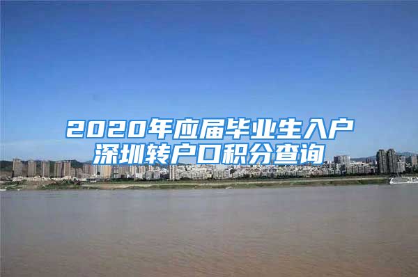 2020年應屆畢業(yè)生入戶深圳轉(zhuǎn)戶口積分查詢