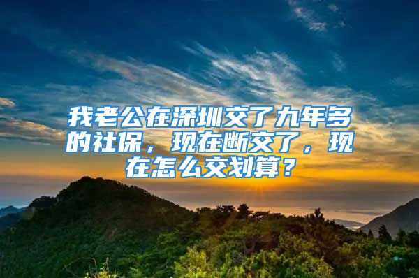 我老公在深圳交了九年多的社保，現(xiàn)在斷交了，現(xiàn)在怎么交劃算？