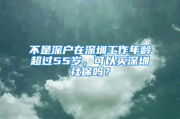 不是深戶在深圳工作年齡超過55歲，可以買深圳社保嗎？