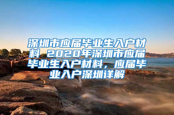 深圳市應(yīng)屆畢業(yè)生入戶材料 2020年深圳市應(yīng)屆畢業(yè)生入戶材料，應(yīng)屆畢業(yè)入戶深圳詳解