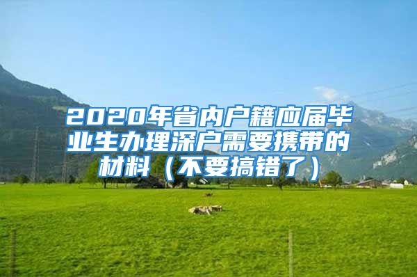 2020年省內(nèi)戶籍應(yīng)屆畢業(yè)生辦理深戶需要攜帶的材料（不要搞錯(cuò)了）