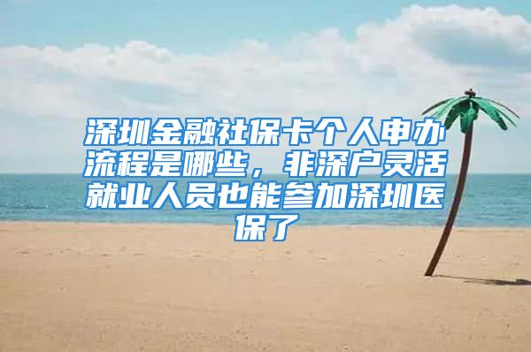 深圳金融社?？▊€人申辦流程是哪些，非深戶靈活就業(yè)人員也能參加深圳醫(yī)保了