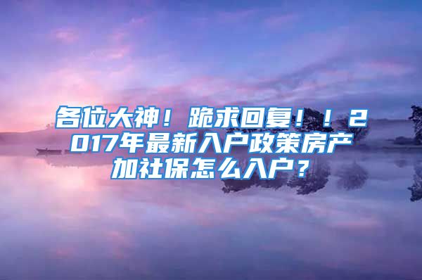 各位大神！跪求回復(fù)??！2017年最新入戶政策房產(chǎn)加社保怎么入戶？