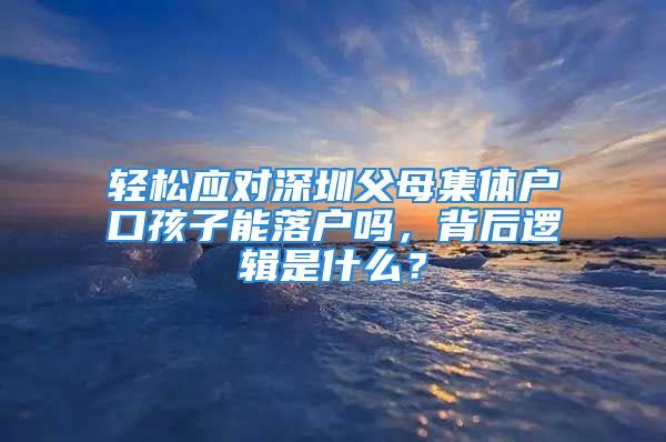 輕松應對深圳父母集體戶口孩子能落戶嗎，背后邏輯是什么？