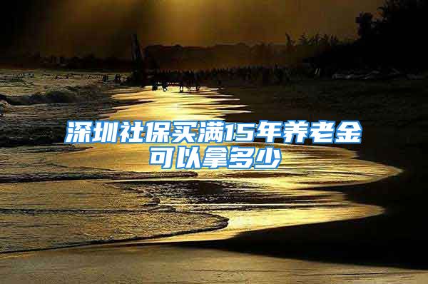 深圳社保買(mǎi)滿15年養(yǎng)老金可以拿多少