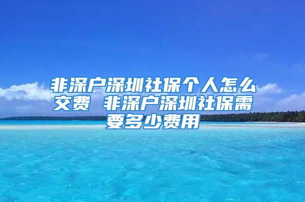 非深戶深圳社保個人怎么交費 非深戶深圳社保需要多少費用