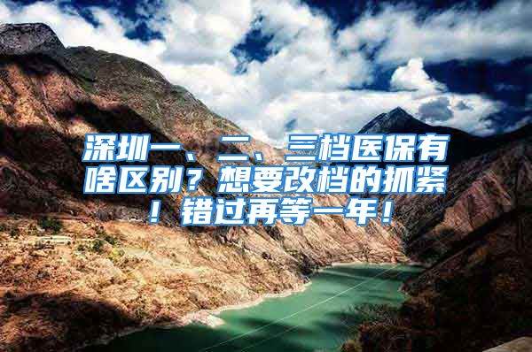 深圳一、二、三檔醫(yī)保有啥區(qū)別？想要改檔的抓緊！錯過再等一年！