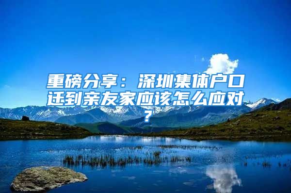 重磅分享：深圳集體戶口遷到親友家應(yīng)該怎么應(yīng)對？