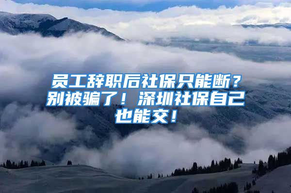 員工辭職后社保只能斷？別被騙了！深圳社保自己也能交！