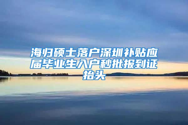 海歸碩士落戶深圳補(bǔ)貼應(yīng)屆畢業(yè)生入戶秒批報(bào)到證抬頭