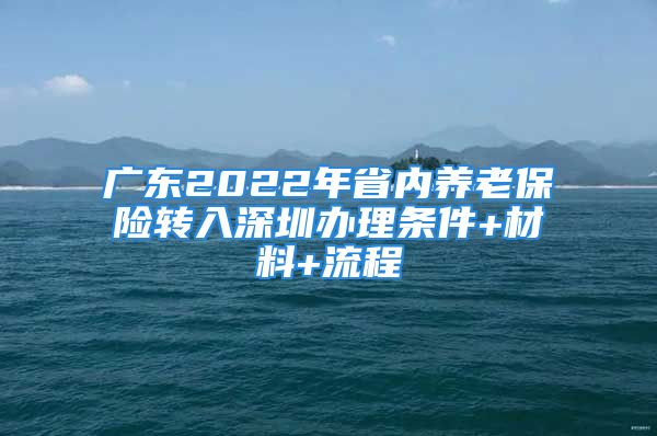 廣東2022年省內(nèi)養(yǎng)老保險轉(zhuǎn)入深圳辦理條件+材料+流程