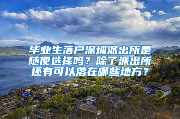 畢業(yè)生落戶深圳派出所是隨便選擇嗎？除了派出所還有可以落在哪些地方？