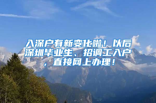 入深戶有新變化啦！以后深圳畢業(yè)生、招調(diào)工入戶，直接網(wǎng)上辦理！