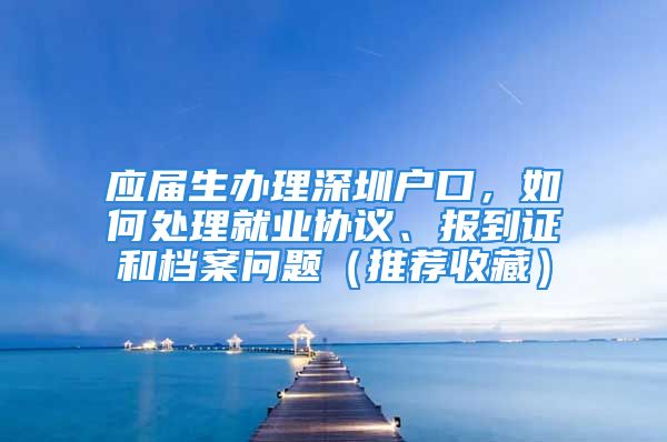 應(yīng)屆生辦理深圳戶口，如何處理就業(yè)協(xié)議、報(bào)到證和檔案問題（推薦收藏）