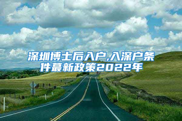 深圳博士后入戶,入深戶條件蕞新政策2022年